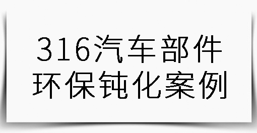 316汽车部件环保钝化案例